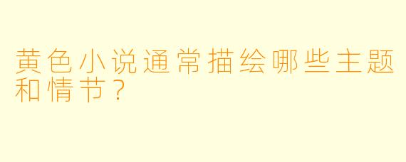 黄色小说通常描绘哪些主题和情节？