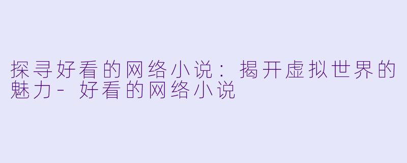 探寻好看的网络小说：揭开虚拟世界的魅力-好看的网络小说