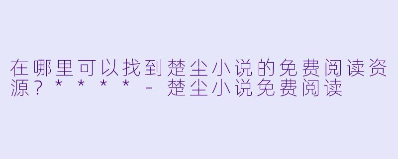 在哪里可以找到楚尘小说的免费阅读资源?****