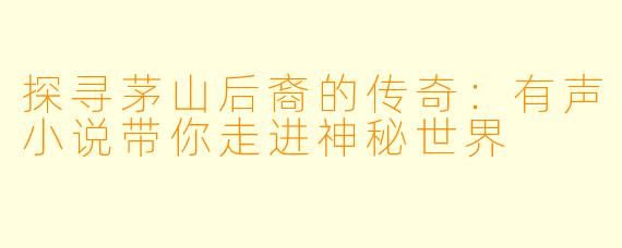 探寻茅山后裔的传奇：有声小说带你走进神秘世界