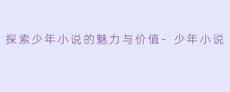 探索少年小说的魅力与价值-少年小说