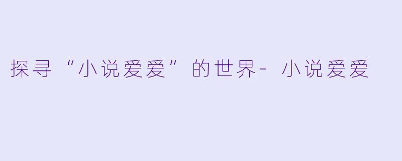 探寻“小说爱爱”的世界-小说爱爱