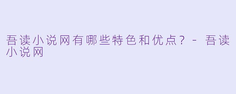 吾读小说网有哪些特色和优点?
