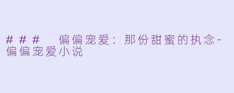 ### 偏偏宠爱：那份甜蜜的执念-偏偏宠爱小说