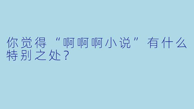 你觉得“啊啊啊小说”有什么特别之处？