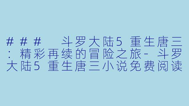 ### 斗罗大陆5重生唐三：精彩再续的冒险之旅-斗罗大陆5重生唐三小说免费阅读