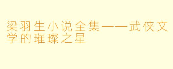 梁羽生小说全集——武侠文学的璀璨之星