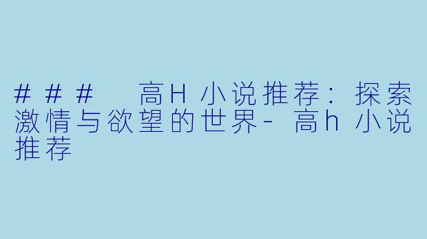 ### 高H小说推荐：探索激情与欲望的世界-高h小说推荐
