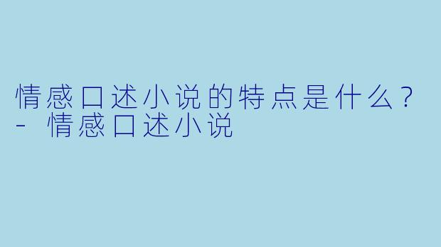 情感口述小说的特点是什么？