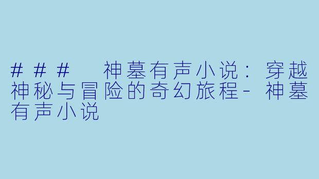 ### 神墓有声小说:穿越神秘与冒险的奇幻旅程-神墓有声小说