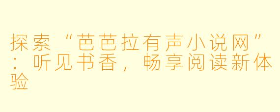 探索“芭芭拉有声小说网”：听见书香，畅享阅读新体验