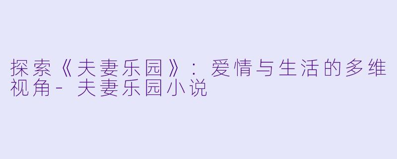 探索《夫妻乐园》：爱情与生活的多维视角-夫妻乐园小说