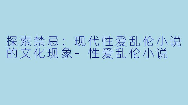 探索禁忌:现代性爱乱伦小说的文化现象