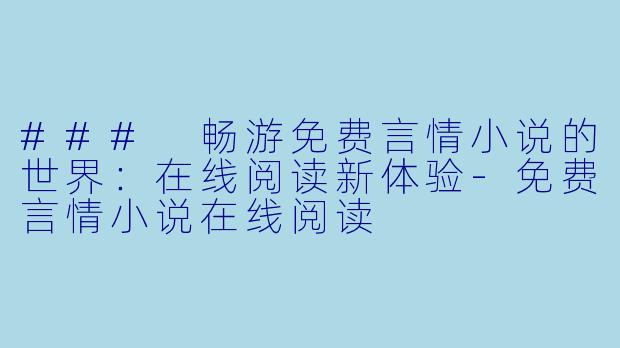 ### 畅游免费言情小说的世界：在线阅读新体验-免费言情小说在线阅读