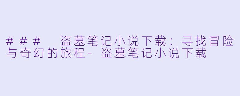 ### 盗墓笔记小说下载：寻找冒险与奇幻的旅程-盗墓笔记小说下载