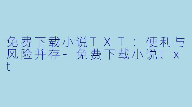 免费下载小说TXT：便利与风险并存-免费下载小说txt