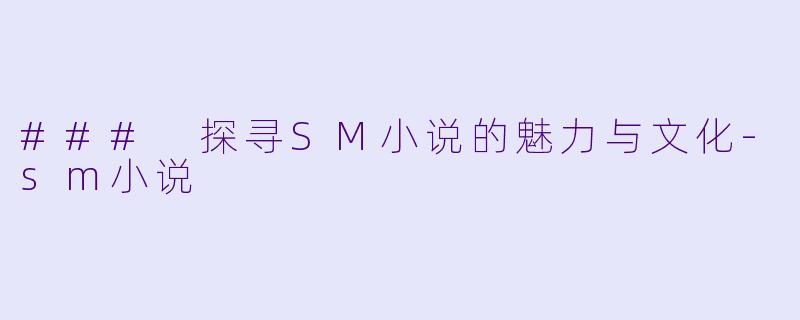 ### 探寻SM小说的魅力与文化-sm小说