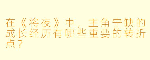 在《将夜》中,主角宁缺的成长经历有哪些重要的转折点?