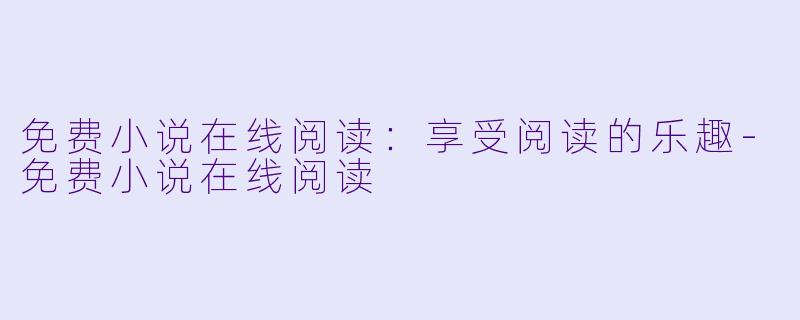 免费小说在线阅读：享受阅读的乐趣-免费小说在线阅读