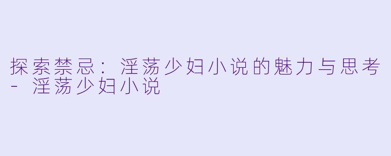 探索禁忌:淫荡少妇小说的魅力与思考