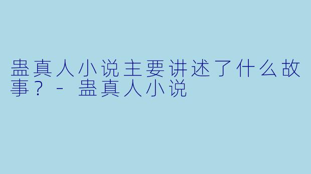蛊真人小说主要讲述了什么故事?