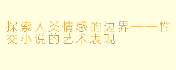探索人类情感的边界——性交小说的艺术表现