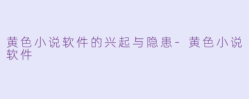 黄色小说软件的兴起与隐患-黄色小说软件