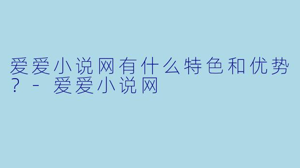 爱爱小说网有什么特色和优势？