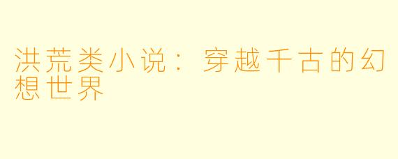 洪荒类小说：穿越千古的幻想世界