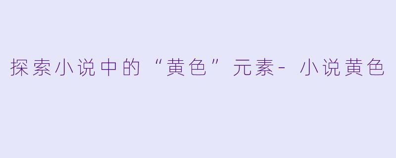 探索小说中的“黄色”元素-小说黄色
