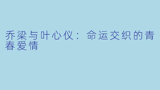 乔梁与叶心仪：命运交织的青春爱情