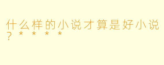 什么样的小说才算是好小说?****