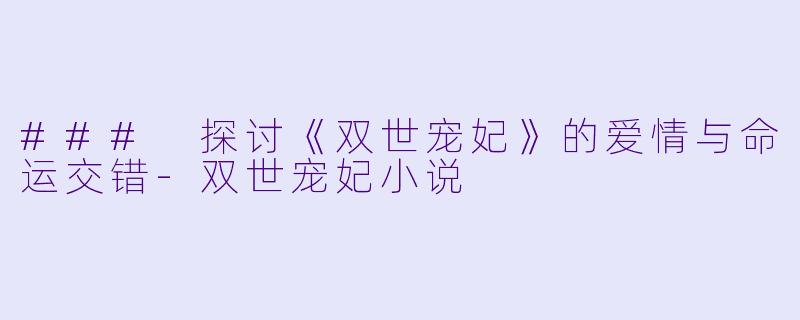### 探讨《双世宠妃》的爱情与命运交错-双世宠妃小说