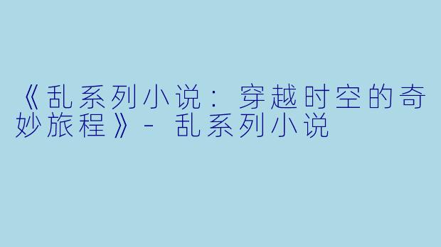 《乱系列小说：穿越时空的奇妙旅程》-乱系列小说
