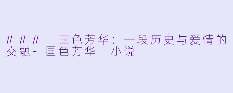 ### 国色芳华：一段历史与爱情的交融-国色芳华 小说