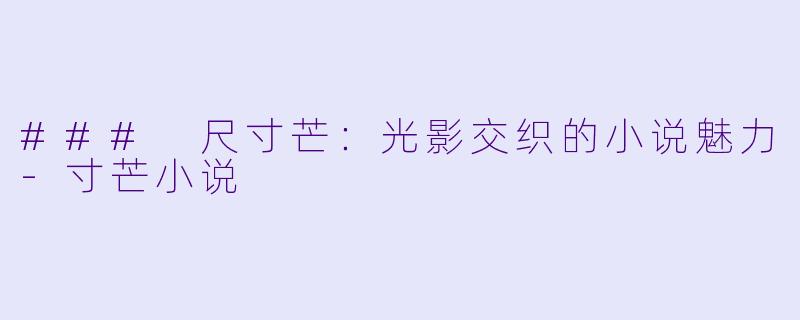 ### 尺寸芒：光影交织的小说魅力-寸芒小说