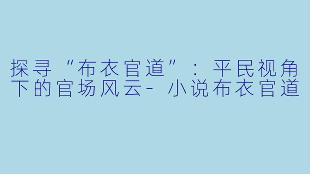 探寻“布衣官道”：平民视角下的官场风云-小说布衣官道