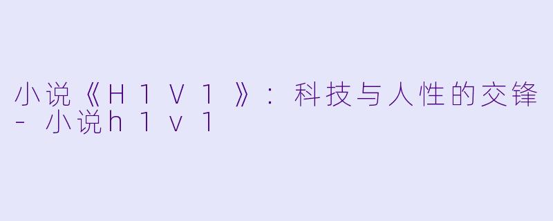 小说《H1V1》：科技与人性的交锋