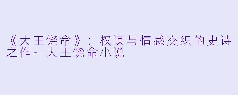 《大王饶命》：权谋与情感交织的史诗之作-大王饶命小说