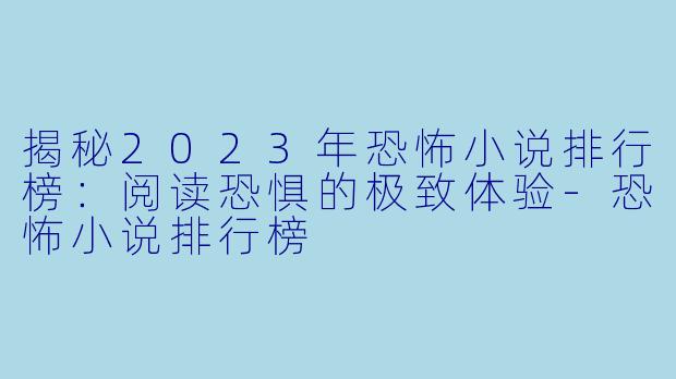 揭秘2023年恐怖小说排行榜：阅读恐惧的极致体验-恐怖小说排行榜