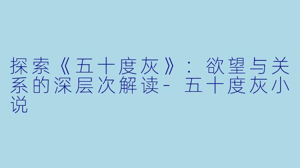 探索《五十度灰》：欲望与关系的深层次解读-五十度灰小说