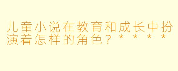 儿童小说在教育和成长中扮演着怎样的角色?****