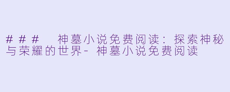 ### 神墓小说免费阅读：探索神秘与荣耀的世界-神墓小说免费阅读