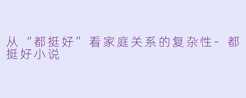 从“都挺好”看家庭关系的复杂性-都挺好小说