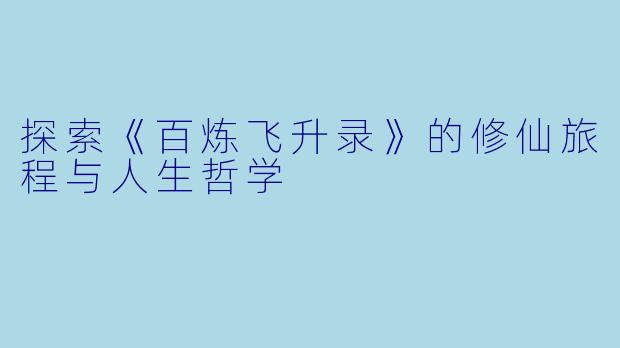 探索《百炼飞升录》的修仙旅程与人生哲学