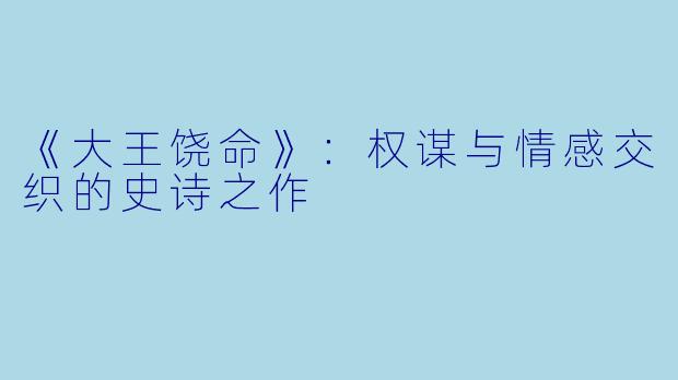 《大王饶命》：权谋与情感交织的史诗之作