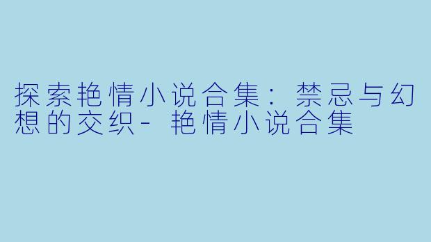 探索艳情小说合集：禁忌与幻想的交织-艳情小说合集