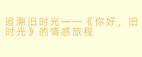 追溯旧时光——《你好，旧时光》的情感旅程