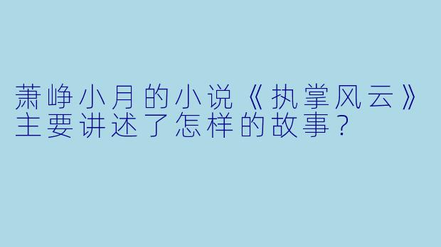 萧峥小月的小说《执掌风云》主要讲述了怎样的故事?
