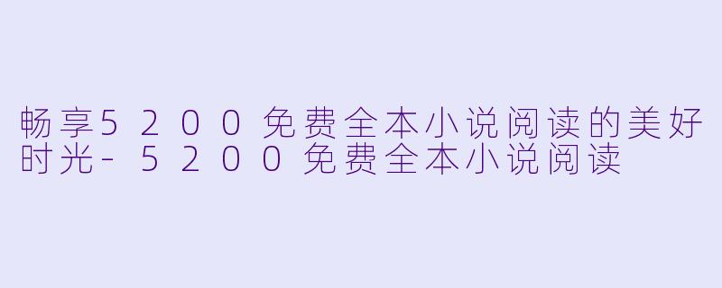 畅享5200免费全本小说阅读的美好时光-5200免费全本小说阅读